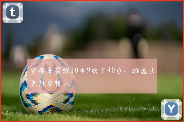 字母哥罚球10中9砍下40分，雄鹿力克凯尔特人