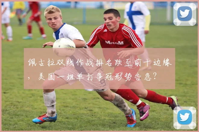 佩古拉双线作战排名跌至前十边缘，美国一姐单打争冠形势告急？