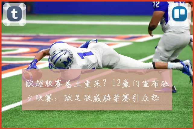 欧超联赛卷土重来？12豪门宣布独立联赛，欧足联威胁禁赛引众怒
