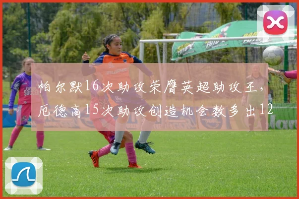 帕尔默16次助攻荣膺英超助攻王，厄德高15次助攻创造机会数多出12次