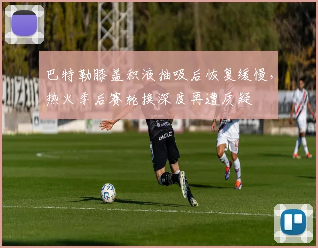 巴特勒膝盖积液抽吸后恢复缓慢，热火季后赛轮换深度再遭质疑