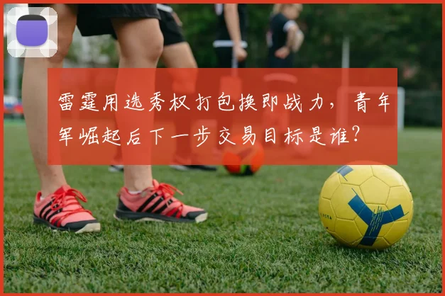 雷霆用选秀权打包换即战力，青年军崛起后下一步交易目标是谁？