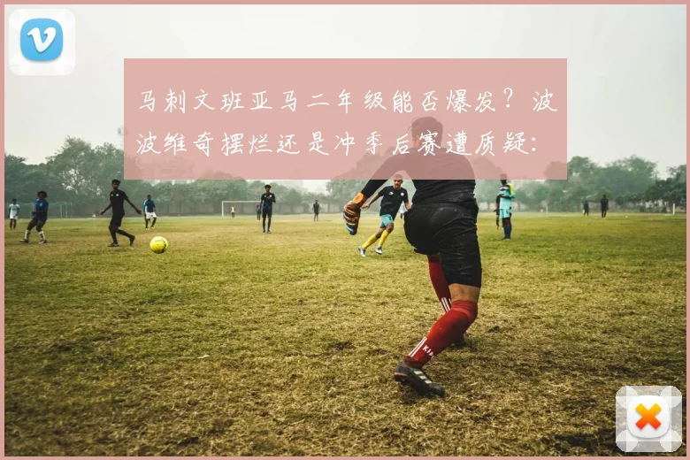 马刺文班亚马二年级能否爆发？波波维奇摆烂还是冲季后赛遭质疑：浪费天才天赋