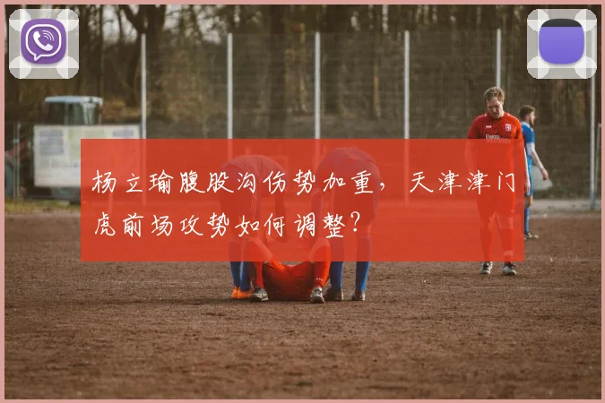 杨立瑜腹股沟伤势加重，天津津门虎前场攻势如何调整？