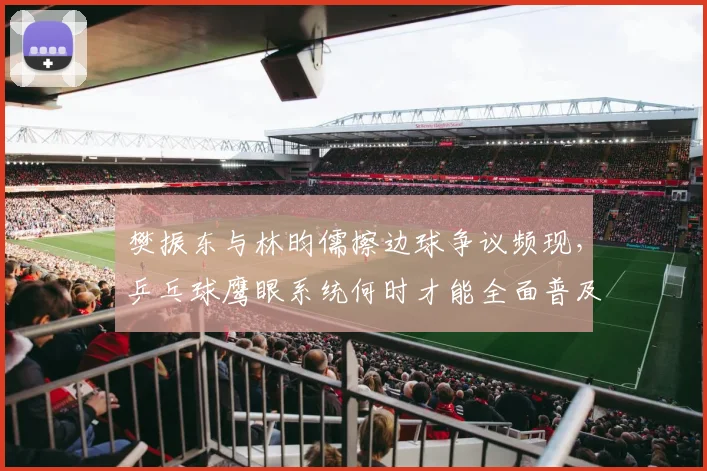 樊振东与林昀儒擦边球争议频现，乒乓球鹰眼系统何时才能全面普及？