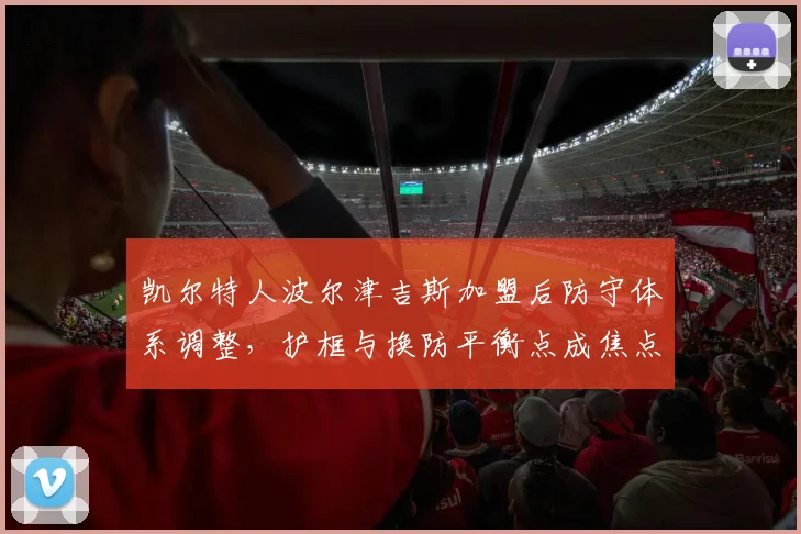 凯尔特人波尔津吉斯加盟后防守体系调整，护框与换防平衡点成焦点