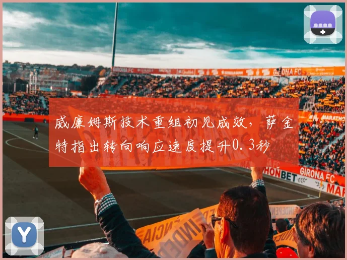 威廉姆斯技术重组初见成效，萨金特指出转向响应速度提升0.3秒